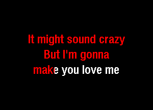 It might sound crazy

But I'm gonna
make you love me