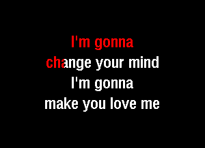 I'm gonna
change your mind

I'm gonna
make you love me
