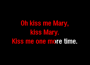 0h kiss me Mary,

kiss Mary.
Kiss me one more time.