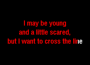 I may be young

and a little scared,
but I want to cross the line