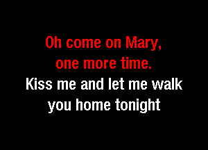 Oh come on Mary,
one more time.

Kiss me and let me walk
you home tonight