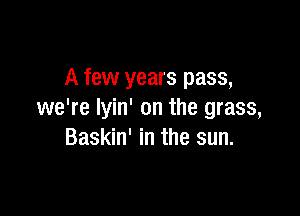 A few years pass,

we're Iyin' on the grass,
Baskin' in the sun.