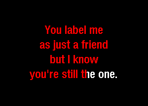 You label me
as just a friend

but I know
you're still the one.