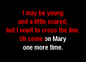 I may be young
and a little scared,
but I want to cross the line.

on come on Mary
one more time.