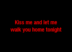 Kiss me and let me

walk you home tonight