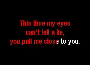 This time my eyes

can't tell a lie,
you pull me close to you.