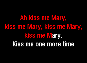 Ah kiss me Mary,
kiss me Mary, kiss me Mary,

kiss me Mary.
Kiss me one more time
