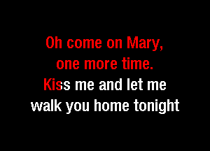 Oh come on Mary,
one more time.

Kiss me and let me
walk you home tonight