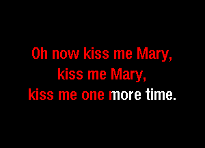 on now kiss me Mary,

kiss me Mary,
kiss me one more time.