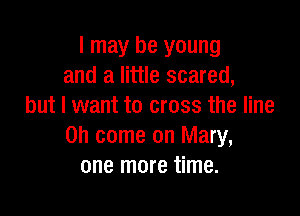 I may be young
and a little scared,
but I want to cross the line

on come on Mary,
one more time.