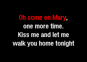 Oh come on Mary,
one more time.

Kiss me and let me
walk you home tonight