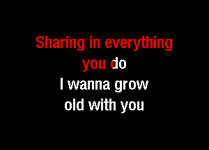 Sharing in everything
you do

I wanna grow
old with you