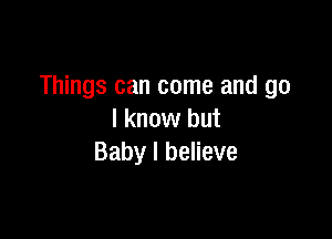 Things can come and go

I know but
Baby I believe