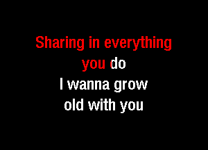 Sharing in everything
you do

I wanna grow
old with you