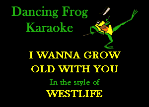 Dancing Frog i
Karaoke

I WANNA GROW

OLD WITH YOU
In the style of
WESTLIFE