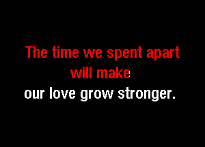 The time we spent apart

will make
our love grow stronger.