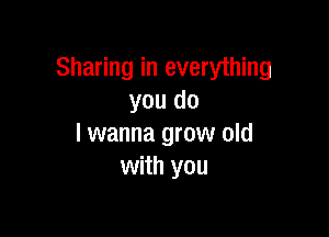 Sharing in everything
you do

I wanna grow old
with you