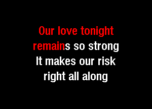 Our love tonight
remains so strong

It makes our risk
right all along