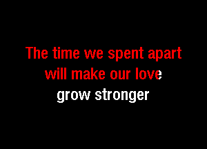 The time we spent apart

will make our love
grow stronger
