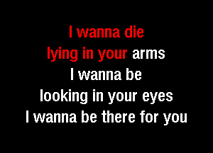 I wanna die
lying in your arms
I wanna be

looking in your eyes
I wanna be there for you