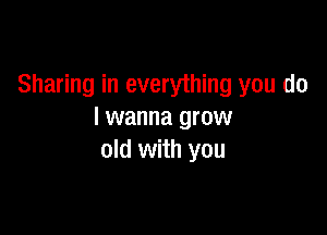 Sharing in everything you do

I wanna grow
old with you