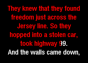 They knew that they found
freedom just across the
Jersey line. So they
hopped into a stolen car,
took highway 99.

And the walls came down,