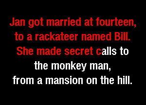 Jan got married at fourteen,
to a rackateer named Bill.
She made secret calls to

the monkey man,
from a mansion on the hill.