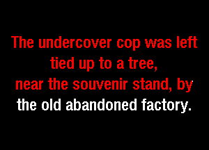 The undercover cop was left
tied up to a tree,

near the souvenir stand, by

the old abandoned factory.