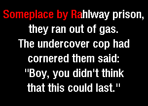 Someplace by Rahlway prison,
they ran out of gas.

The undercover cop had
cornered them saidi
Boy, you didn't think
that this could last.