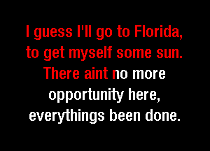 I guess I'll go to Florida,
to get myself some sun.
There aint no more
opportunity here,
everyihings been done.