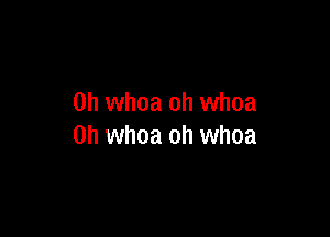 0h whoa oh whoa

0h whoa oh whoa