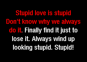 Stupid love is stupid
Don't know why we always
do it. Finally find it just to
lose it. Always wind up
looking stupid. Stupid!