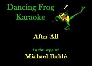 Dancing Frog ?
Kamoke

After All

In the xtyle of
Michael Bublt'a