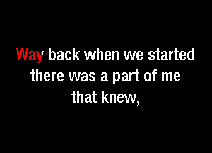 Way back when we started

there was a part of me
that knew,