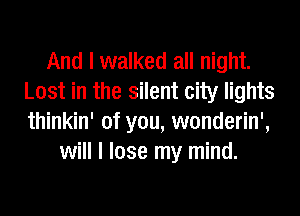 And I walked all night.
Lost in the silent city lights
thinkin' of you, wonderin',

will I lose my mind.