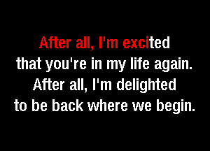 After all, I'm excited
that you're in my life again.
After all, I'm delighted
to be back where we begin.