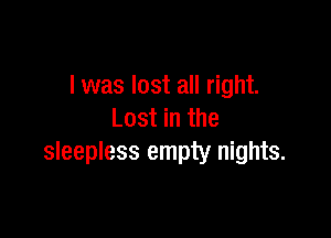 l was lost all right.
Lost in the

sleepless empty nights.