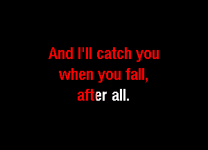 And I'll catch you

when you fall,
after all.