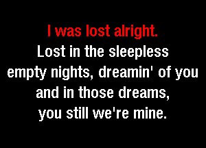 I was lost alright.

Lost in the sleepless
empty nights, dreamin' of you
and in those dreams,
you still we're mine.