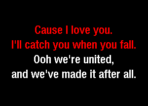 Cause I love you.
I'll catch you when you fall.

00h we're united,
and we've made it after all.