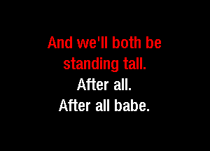And we'll both be
standing tall.

After all.
After all babe.