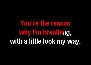 You're the reason

why I'm breathing,
with a little look my way.