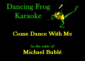 Dancing Frog ?
Kamoke

Come Dance VVith Me

In the xtyle of
Michael Bublt'a