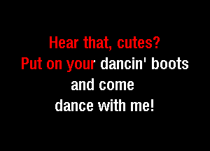 Hear that, cutes?
Put on your dancin' boots

and come
dance with me!