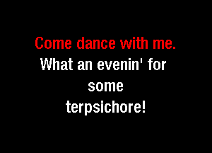 Come dance with me.
What an evenin' for

some
terpsichore!