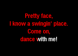 Pretty face,
I know a swingin' place.

Come on,
dance with me!