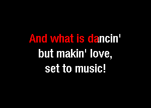 And what is dancin'

but makin' love,
set to music!