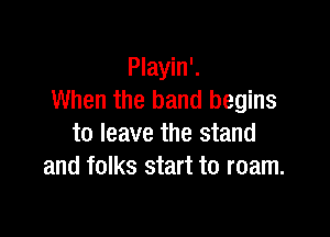 Playin'.
When the band begins

to leave the stand
and folks start to roam.