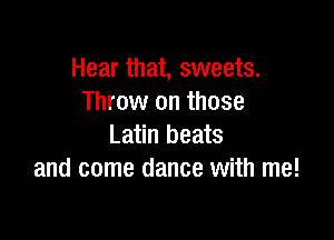 Hear that, sweets.
Throw on those

Latin beats
and come dance with me!