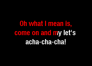 Oh what I mean is,

come on and my let's
acha-cha-cha!